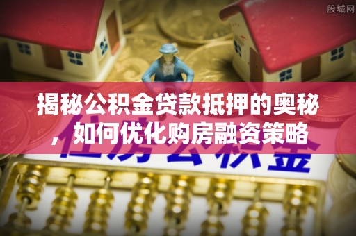 鄄城揭秘公积金贷款抵押的奥秘，如何优化购房融资策略