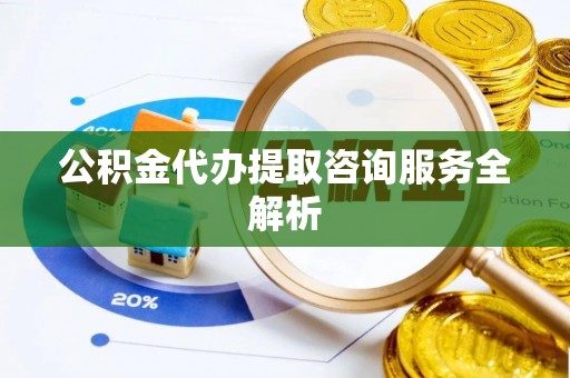 鄄城公积金代办提取咨询服务全解析