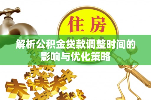 鄄城解析公积金贷款调整时间的影响与优化策略
