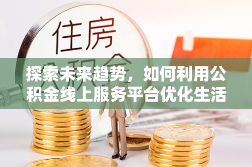 鄄城探索未来趋势，如何利用公积金线上服务平台优化生活