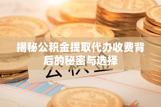 鄄城揭秘公积金提取代办收费背后的秘密与选择