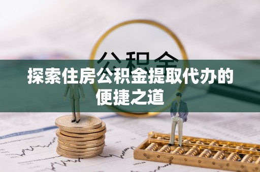 鄄城探索住房公积金提取代办的便捷之道