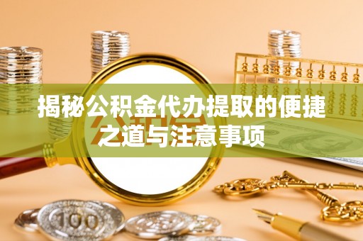 鄄城揭秘公积金代办提取的便捷之道与注意事项