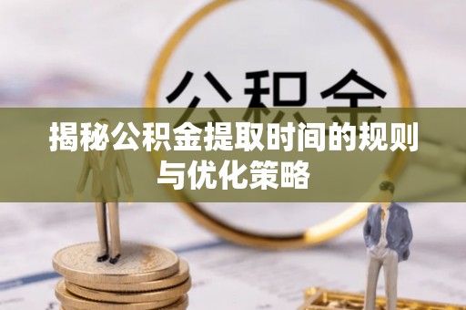 鄄城揭秘公积金提取时间的规则与优化策略