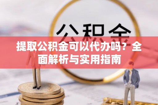 鄄城提取公积金可以代办吗？全面解析与实用指南