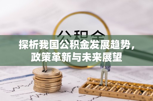 鄄城探析我国公积金发展趋势，政策革新与未来展望