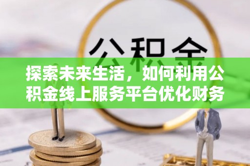 鄄城探索未来生活，如何利用公积金线上服务平台优化财务管理