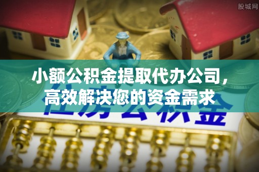 鄄城小额公积金提取代办公司，高效解决您的资金需求