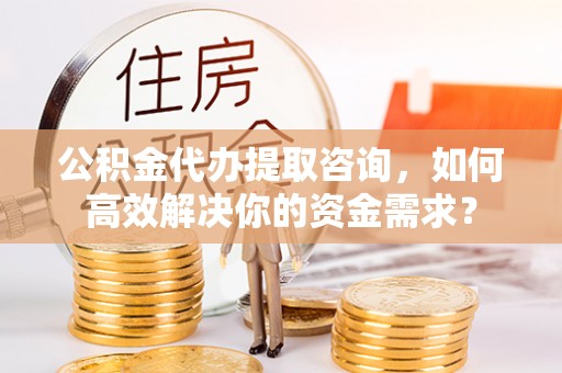 鄄城公积金代办提取咨询，如何高效解决你的资金需求？