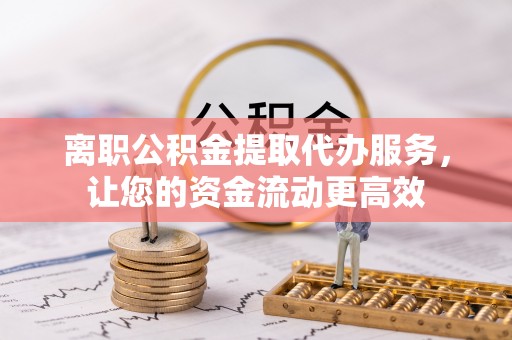 鄄城离职公积金提取代办服务，让您的资金流动更高效