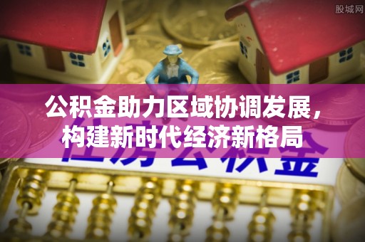 鄄城公积金助力区域协调发展，构建新时代经济新格局