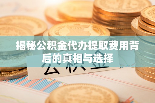 鄄城揭秘公积金代办提取费用背后的真相与选择