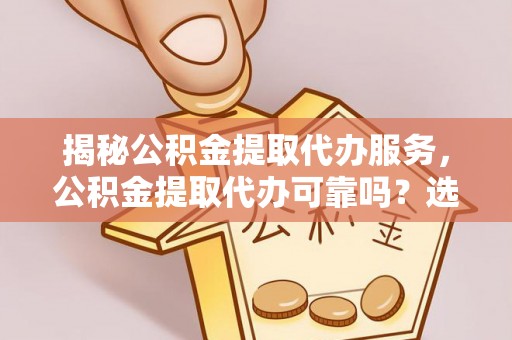 鄄城揭秘公积金提取代办服务，公积金提取代办可靠吗？选择需谨慎