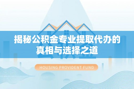 鄄城揭秘公积金专业提取代办的真相与选择之道