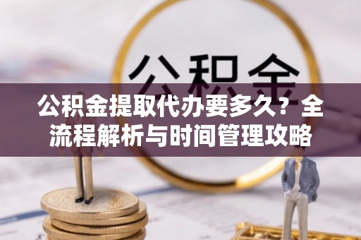 鄄城公积金提取代办要多久？全流程解析与时间管理攻略