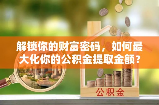 鄄城解锁你的财富密码，如何最大化你的公积金提取金额？