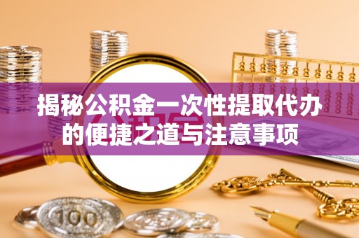 鄄城揭秘公积金一次性提取代办的便捷之道与注意事项