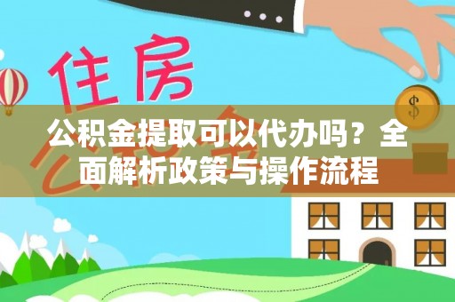 鄄城公积金提取可以代办吗？全面解析政策与操作流程