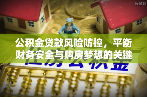 鄄城公积金贷款风险防控，平衡财务安全与购房梦想的关键