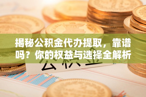 鄄城揭秘公积金代办提取，靠谱吗？你的权益与选择全解析
