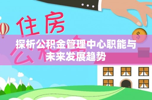 鄄城探析公积金管理中心职能与未来发展趋势