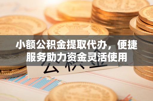 鄄城小额公积金提取代办，便捷服务助力资金灵活使用