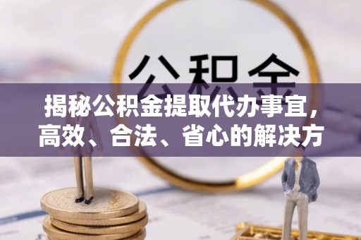 鄄城揭秘公积金提取代办事宜，高效、合法、省心的解决方案
