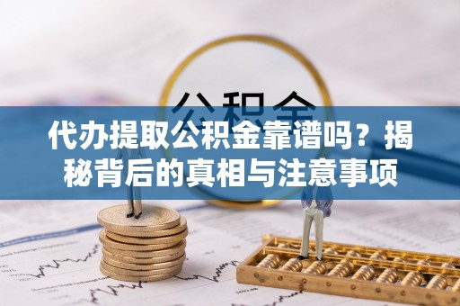鄄城代办提取公积金靠谱吗？揭秘背后的真相与注意事项