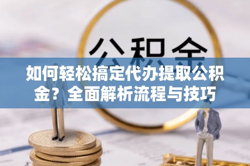 鄄城如何轻松搞定代办提取公积金？全面解析流程与技巧
