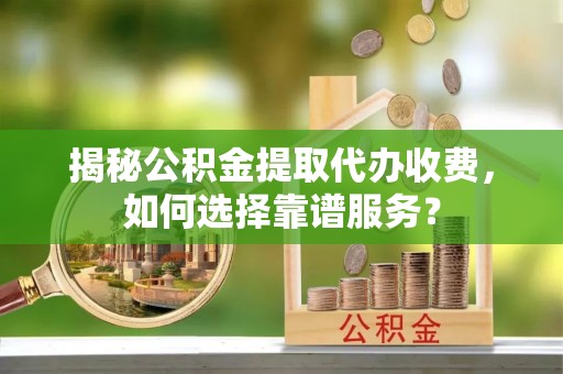 鄄城揭秘公积金提取代办收费，如何选择靠谱服务？