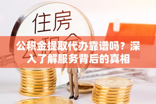 鄄城公积金提取代办靠谱吗？深入了解服务背后的真相