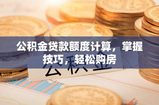 鄄城公积金贷款额度计算，掌握技巧，轻松购房