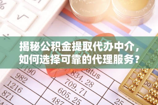 鄄城揭秘公积金提取代办中介，如何选择可靠的代理服务？