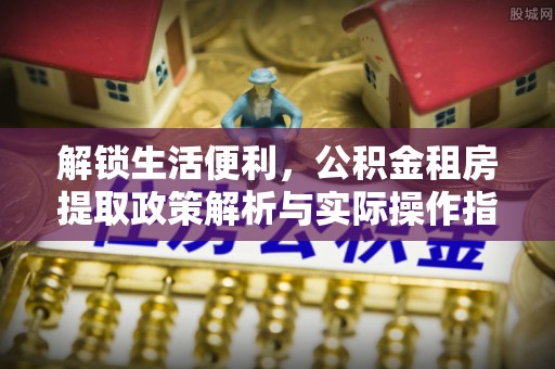 鄄城解锁生活便利，公积金租房提取政策解析与实际操作指南