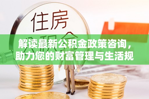 鄄城解读最新公积金政策咨询，助力您的财富管理与生活规划