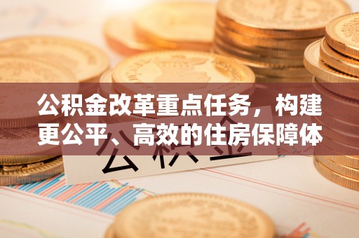 鄄城公积金改革重点任务，构建更公平、高效的住房保障体系