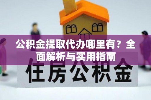 鄄城公积金提取代办哪里有？全面解析与实用指南