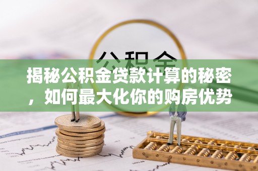 鄄城揭秘公积金贷款计算的秘密，如何最大化你的购房优势