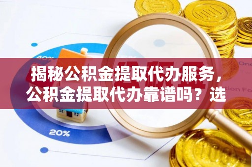 鄄城揭秘公积金提取代办服务，公积金提取代办靠谱吗？选择需谨慎