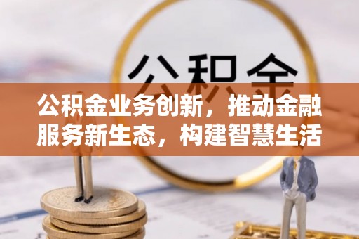 鄄城公积金业务创新，推动金融服务新生态，构建智慧生活新未来