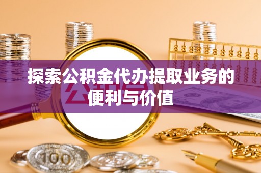 鄄城探索公积金代办提取业务的便利与价值