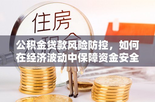 鄄城公积金贷款风险防控，如何在经济波动中保障资金安全