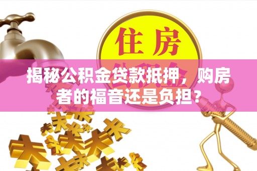 鄄城揭秘公积金贷款抵押，购房者的福音还是负担？
