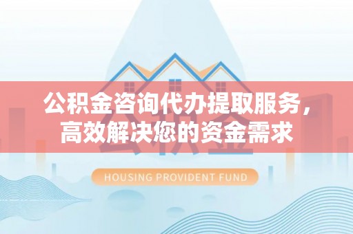 鄄城公积金咨询代办提取服务，高效解决您的资金需求