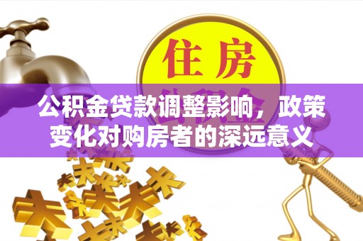 鄄城公积金贷款调整影响，政策变化对购房者的深远意义