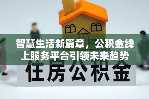 鄄城智慧生活新篇章，公积金线上服务平台引领未来趋势