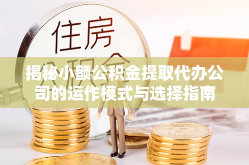 鄄城揭秘小额公积金提取代办公司的运作模式与选择指南