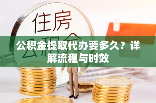 鄄城公积金提取代办要多久？详解流程与时效