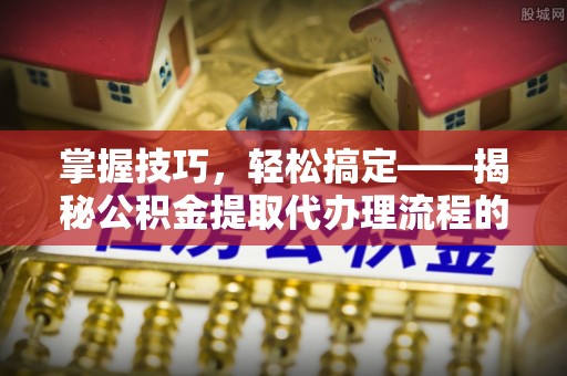 鄄城掌握技巧，轻松搞定——揭秘公积金提取代办理流程的关键步骤