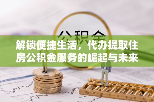 鄄城解锁便捷生活，代办提取住房公积金服务的崛起与未来